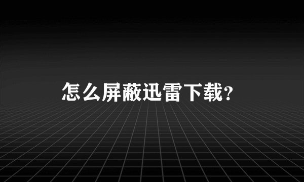 怎么屏蔽迅雷下载？