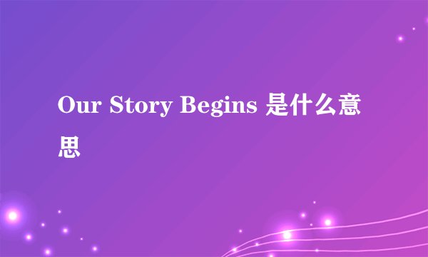 Our Story Begins 是什么意思