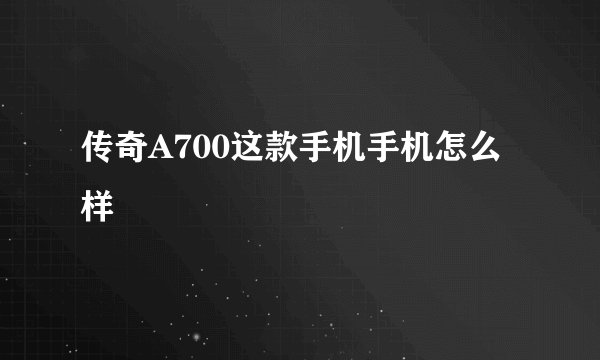 传奇A700这款手机手机怎么样