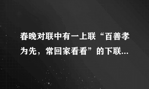 春晚对联中有一上联“百善孝为先，常回家看看”的下联是什么？