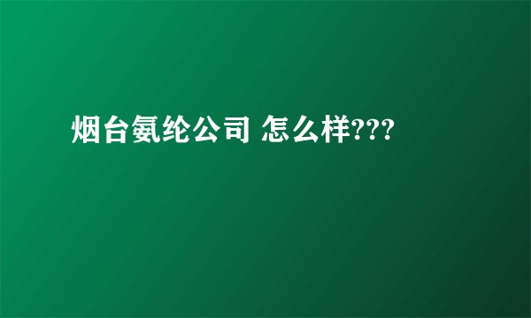 烟台氨纶公司 怎么样???
