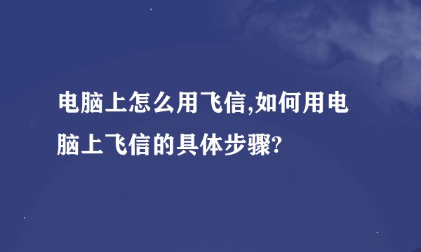 电脑上怎么用飞信,如何用电脑上飞信的具体步骤?