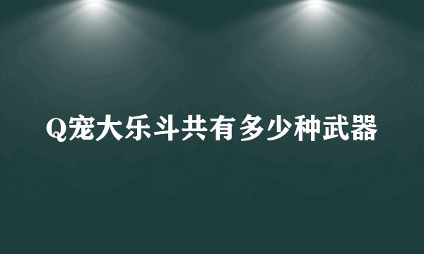 Q宠大乐斗共有多少种武器