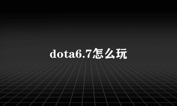dota6.7怎么玩