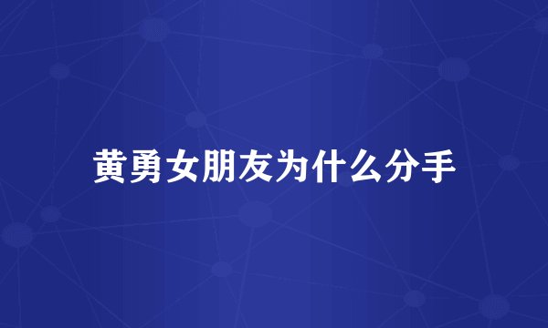 黄勇女朋友为什么分手