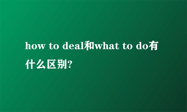 how to deal和what to do有什么区别?
