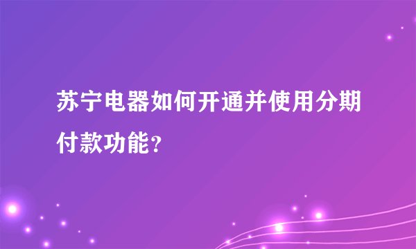 苏宁电器如何开通并使用分期付款功能？