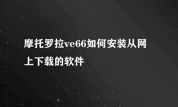 摩托罗拉ve66如何安装从网上下载的软件