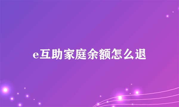 e互助家庭余额怎么退