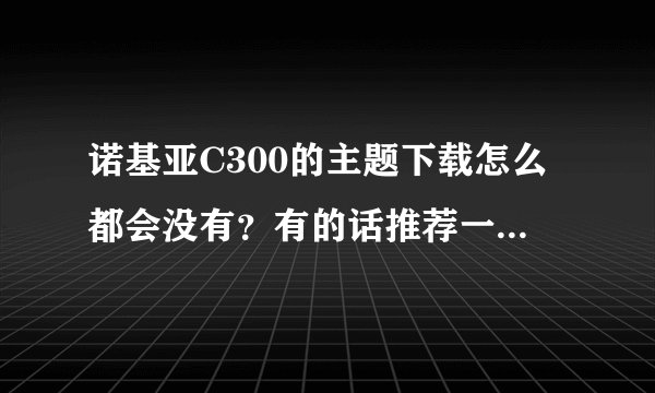 诺基亚C300的主题下载怎么都会没有？有的话推荐一个。再说怎么下载到手机里。