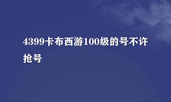 4399卡布西游100级的号不许抢号