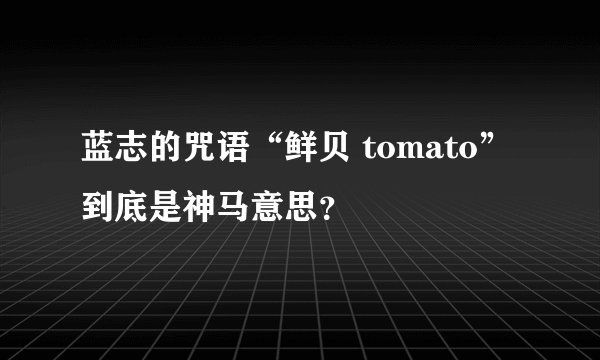 蓝志的咒语“鲜贝 tomato”到底是神马意思？