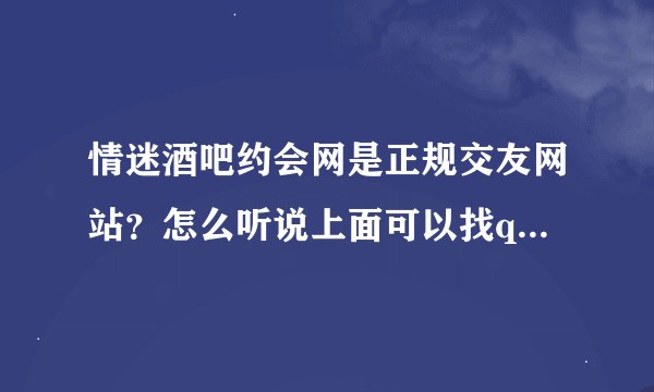 情迷酒吧约会网是正规交友网站？怎么听说上面可以找qing人啊，是不是真的？