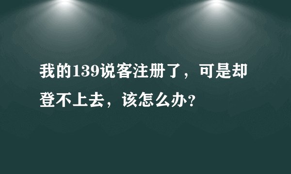 我的139说客注册了，可是却登不上去，该怎么办？