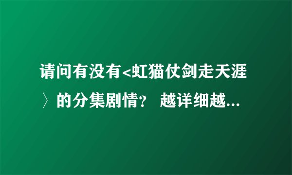 请问有没有<虹猫仗剑走天涯〉的分集剧情？ 越详细越好(写不下用网址也行)