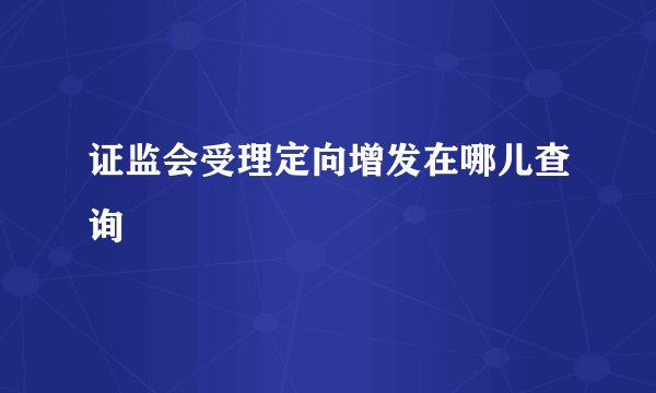 证监会受理定向增发在哪儿查询