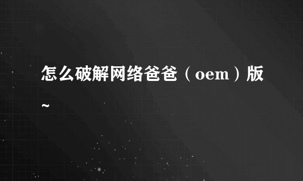 怎么破解网络爸爸（oem）版~