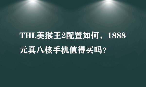THL美猴王2配置如何，1888元真八核手机值得买吗？
