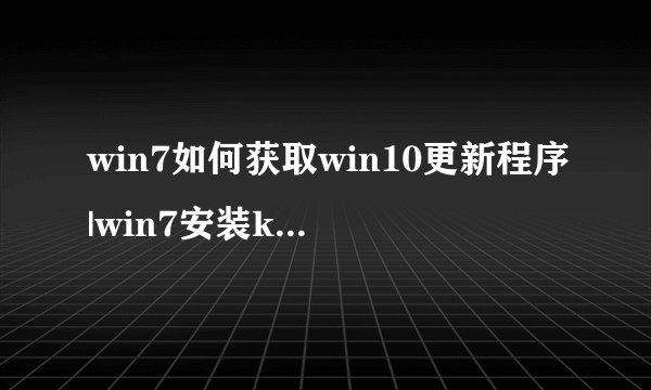 win7如何获取win10更新程序|win7安装kb3035583补丁的方法