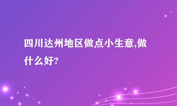 四川达州地区做点小生意,做什么好?