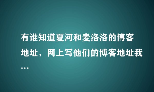 有谁知道夏河和麦洛洛的博客地址，网上写他们的博客地址我…