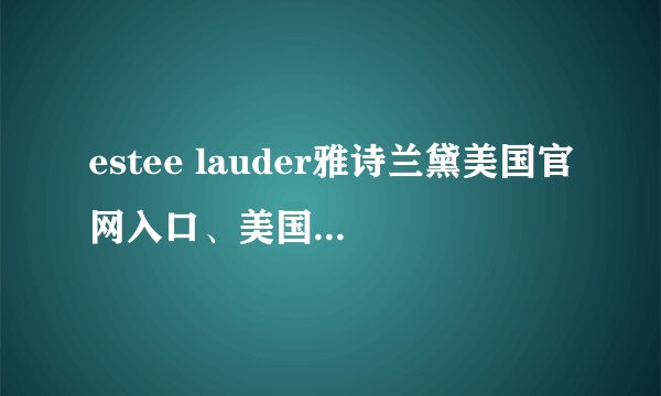 estee lauder雅诗兰黛美国官网入口、美国官网中文版