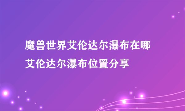 魔兽世界艾伦达尔瀑布在哪 艾伦达尔瀑布位置分享