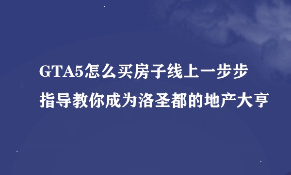 GTA5怎么买房子线上一步步指导教你成为洛圣都的地产大亨