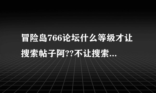 冒险岛766论坛什么等级才让搜索帖子阿??不让搜索阿,怎么快速的能让账号搜索帖子