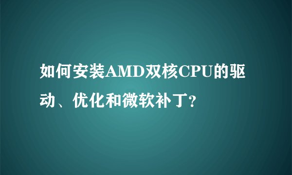 如何安装AMD双核CPU的驱动、优化和微软补丁？