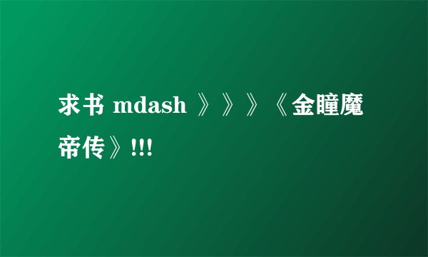 求书 mdash 》》》《金瞳魔帝传》!!!