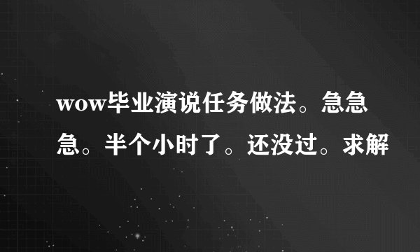 wow毕业演说任务做法。急急急。半个小时了。还没过。求解