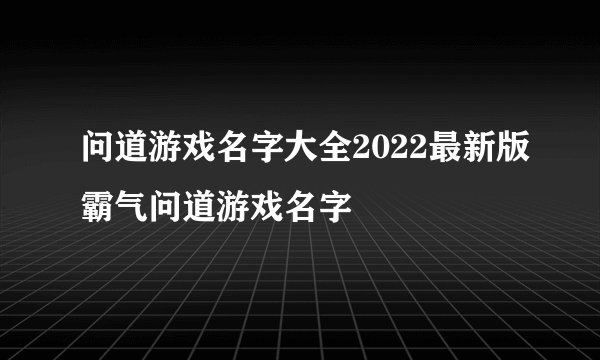 问道游戏名字大全2022最新版霸气问道游戏名字