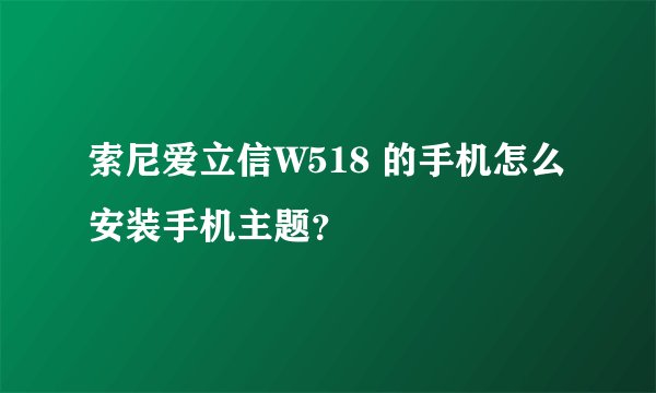 索尼爱立信W518 的手机怎么安装手机主题？