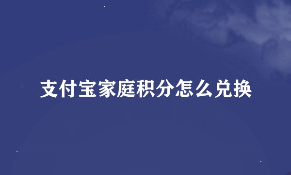 支付宝家庭积分怎么兑换