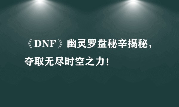 《DNF》幽灵罗盘秘辛揭秘，夺取无尽时空之力！