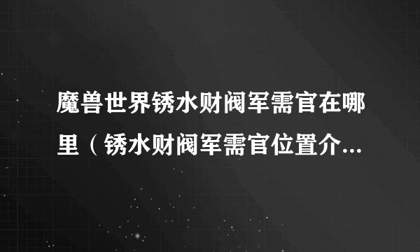 魔兽世界锈水财阀军需官在哪里（锈水财阀军需官位置介绍）「必看」