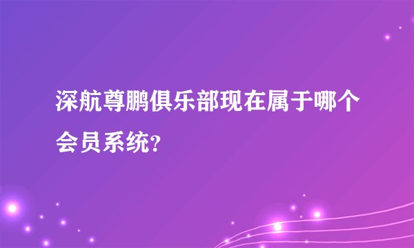 深航尊鹏俱乐部现在属于哪个会员系统？