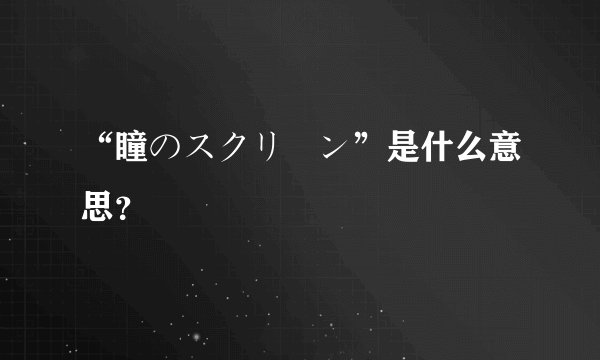 “瞳のスクリーン”是什么意思？