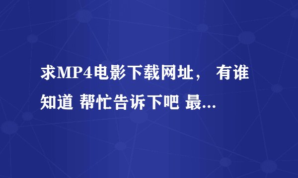 求MP4电影下载网址， 有谁知道 帮忙告诉下吧 最近发现很多网站都下不了了