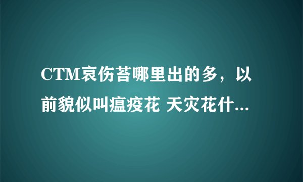 CTM哀伤苔哪里出的多，以前貌似叫瘟疫花 天灾花什么的，在新版本里东西瘟疫完全木有啊！