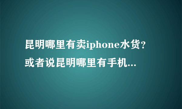 昆明哪里有卖iphone水货？或者说昆明哪里有手机种类比较全的大型的水货市场？