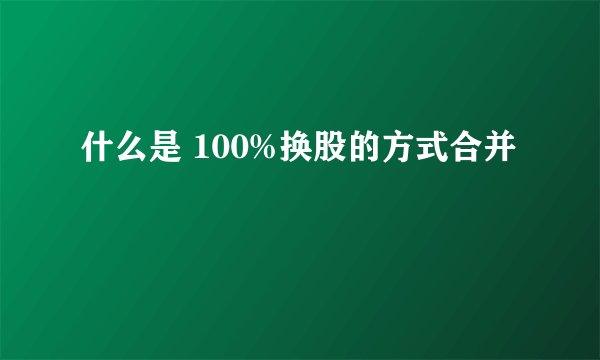 什么是 100%换股的方式合并
