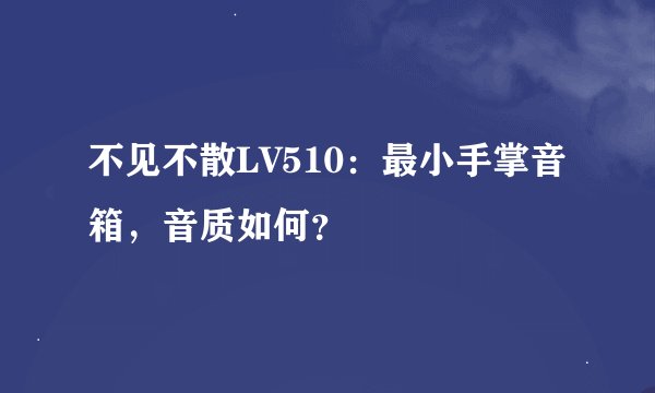 不见不散LV510：最小手掌音箱，音质如何？