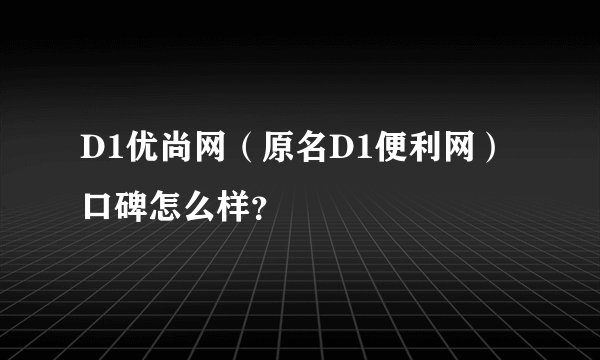 D1优尚网（原名D1便利网）口碑怎么样？