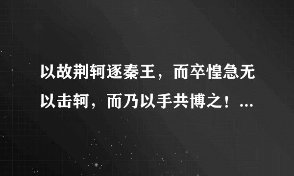 以故荆轲逐秦王，而卒惶急无以击轲，而乃以手共博之！是什么意思啊 还要至陛下，秦武阳色变振恐，群臣怪之
