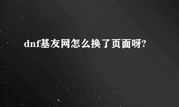 dnf基友网怎么换了页面呀?