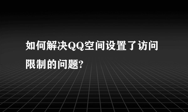 如何解决QQ空间设置了访问限制的问题?