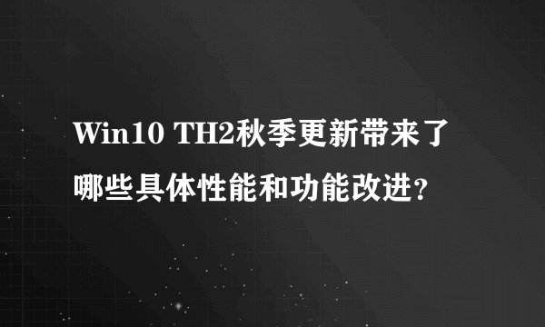 Win10 TH2秋季更新带来了哪些具体性能和功能改进？