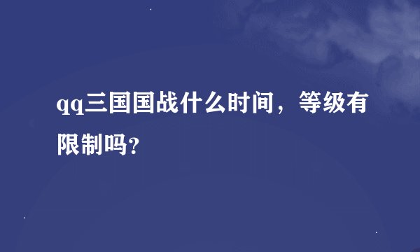 qq三国国战什么时间，等级有限制吗？